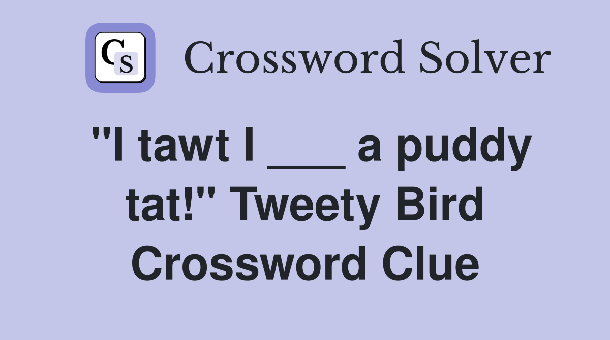"I tawt I ___ a puddy tat!" Tweety Bird Crossword Clue