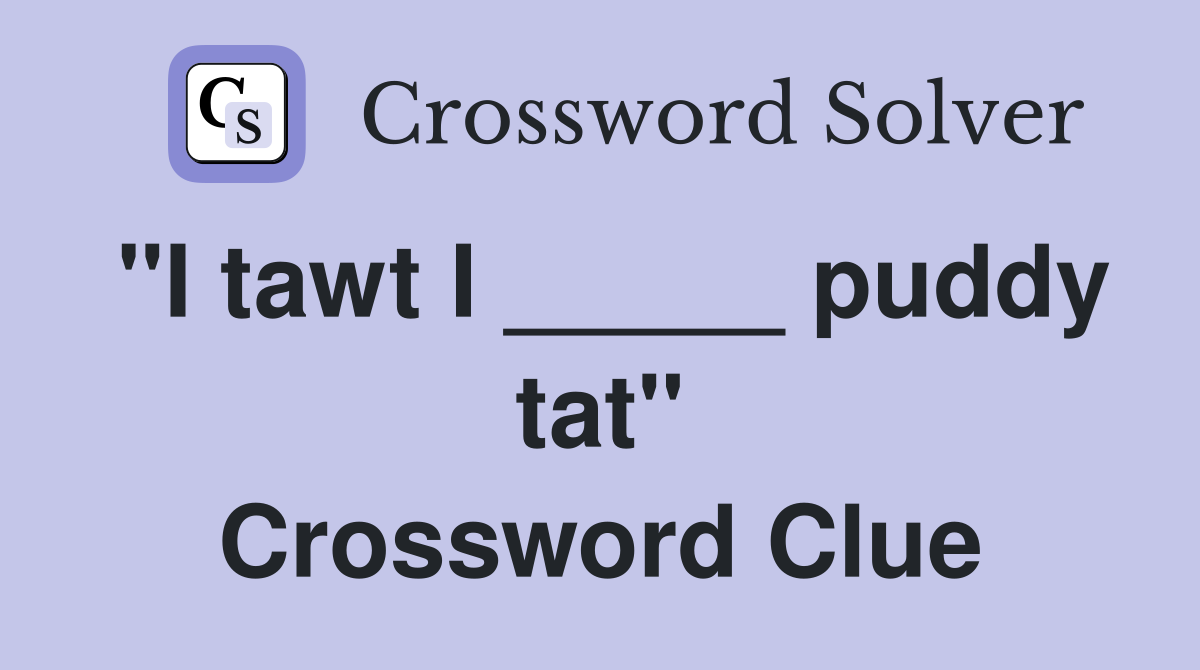 "I tawt I _____ puddy tat" Crossword Clue