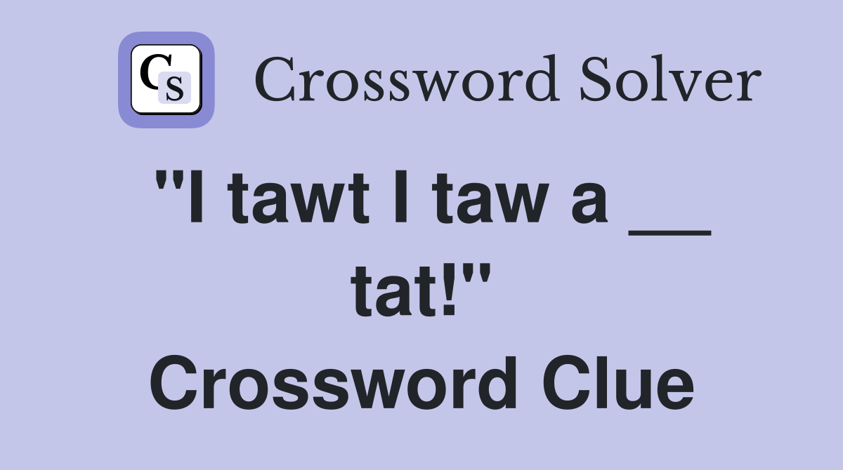 "I tawt I taw a __ tat!" Crossword Clue