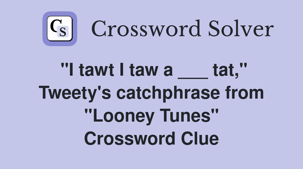 "I tawt I taw a ___ tat," Tweety's catchphrase from "Looney Tunes" Crossword Clue
