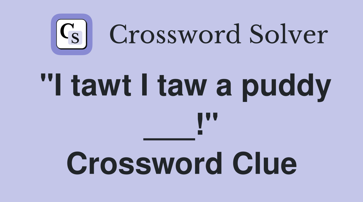 "I tawt I taw a puddy ___!" Crossword Clue