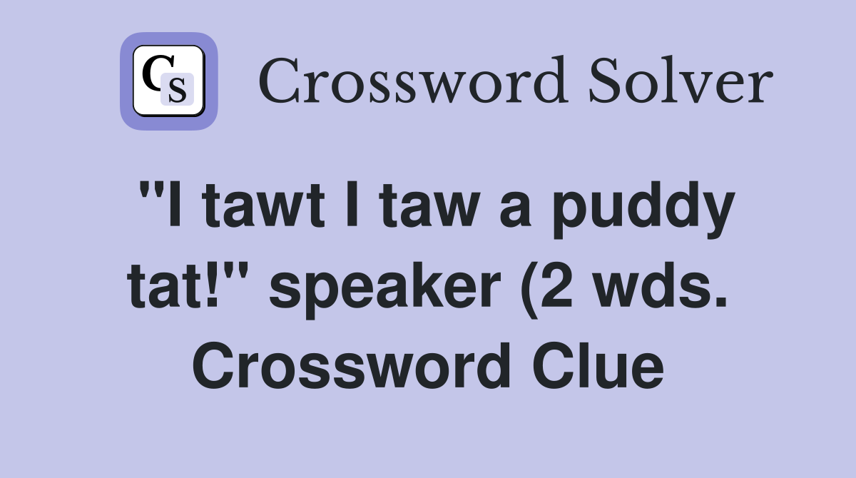 quot I tawt I taw a puddy tat quot speaker (2 wds ) Crossword Clue Answers quot I tawt I taw a puddy tat quot speaker (2 wds ) Crossword Clue Answers