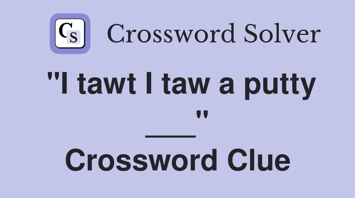 "I tawt I taw a putty ___" Crossword Clue