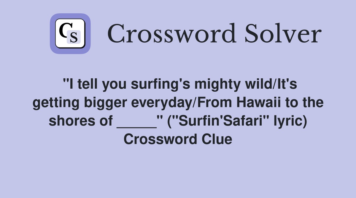 "I tell you surfing's mighty wild/It's getting bigger everyday/From Hawaii to the shores of _____" ("Surfin'Safari" lyric) Crossword Clue