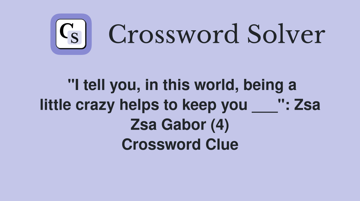 "I tell you, in this world, being a little crazy helps to keep you ___": Zsa Zsa Gabor (4) Crossword Clue