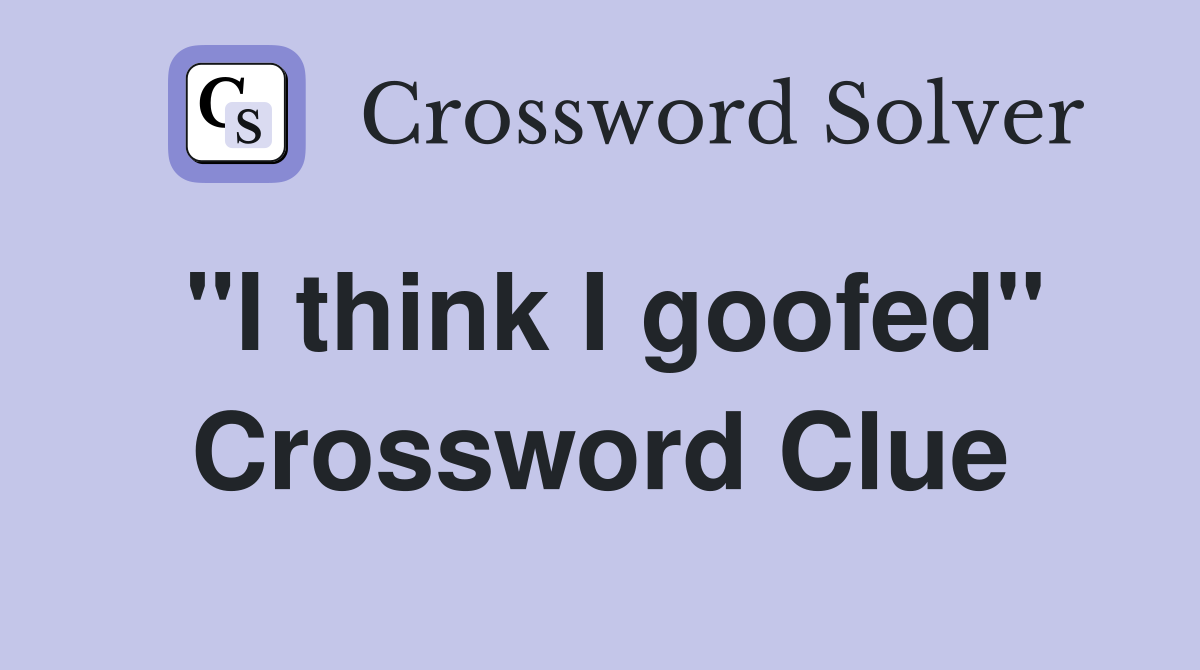 "I think I goofed" Crossword Clue