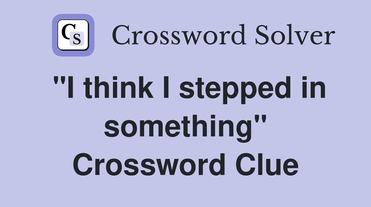 "I think I stepped in something" Crossword Clue