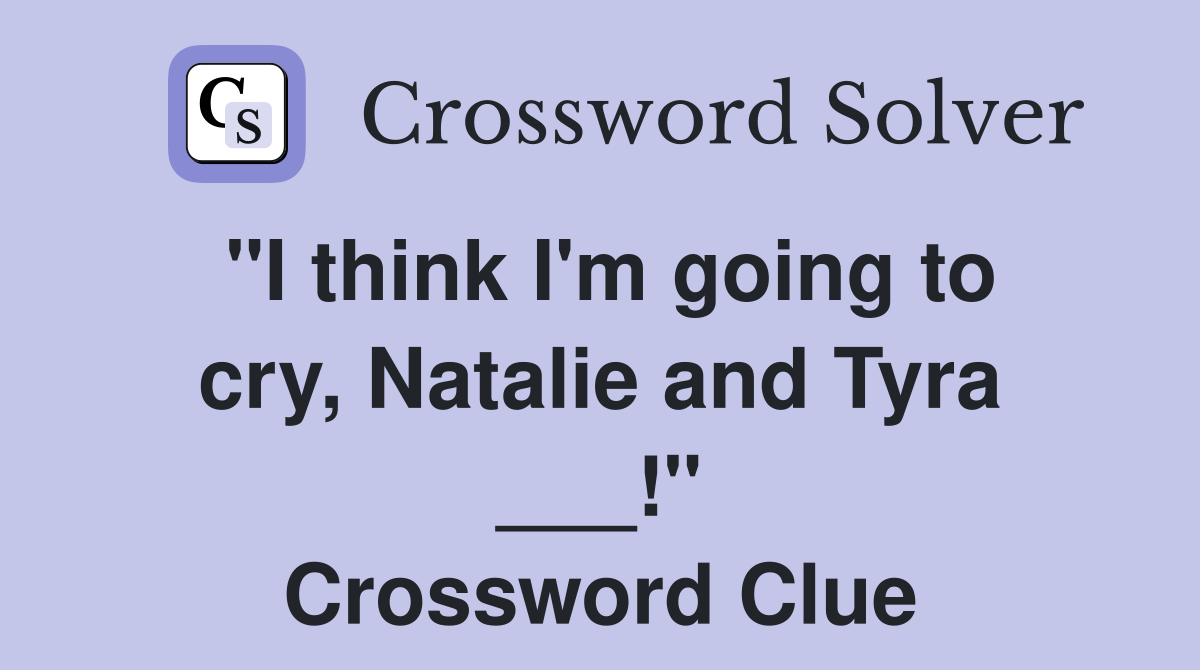 "I think I'm going to cry, Natalie and Tyra ___!" Crossword Clue
