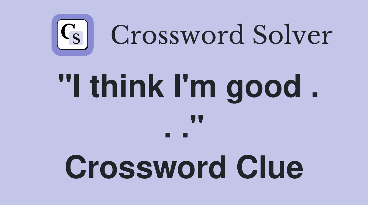 "I think I'm good . . ." Crossword Clue