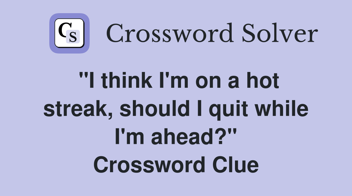 "I think I'm on a hot streak, should I quit while I'm ahead?" Crossword Clue