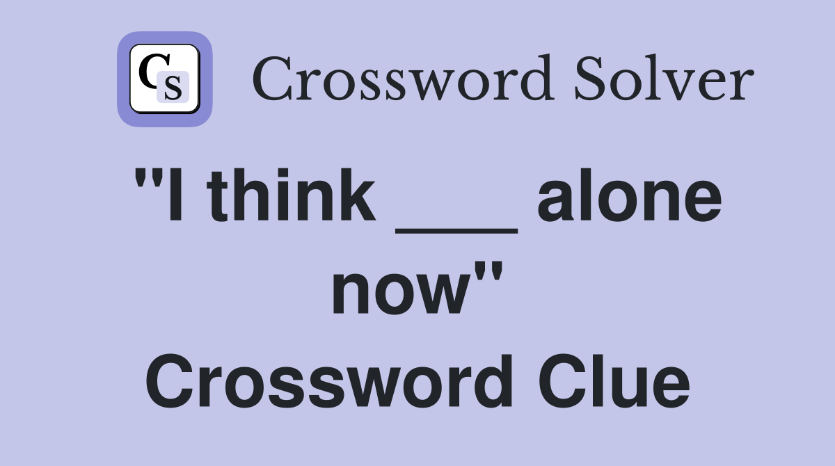 "I think ___ alone now" Crossword Clue