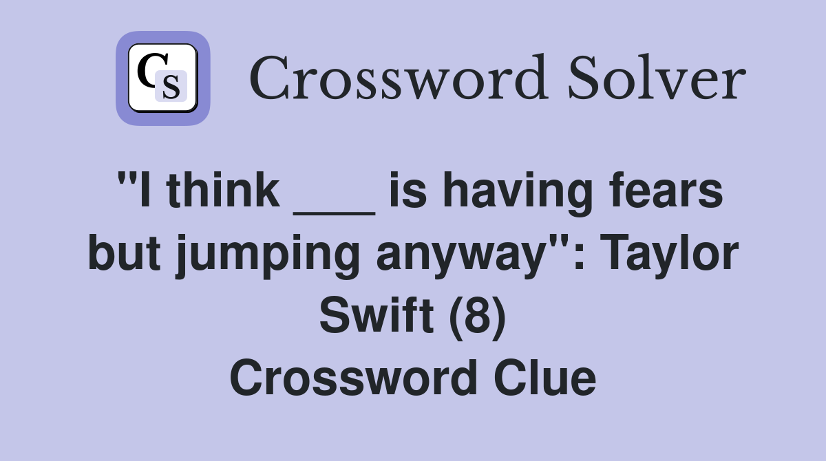 "I think ___ is having fears but jumping anyway": Taylor Swift (8) Crossword Clue