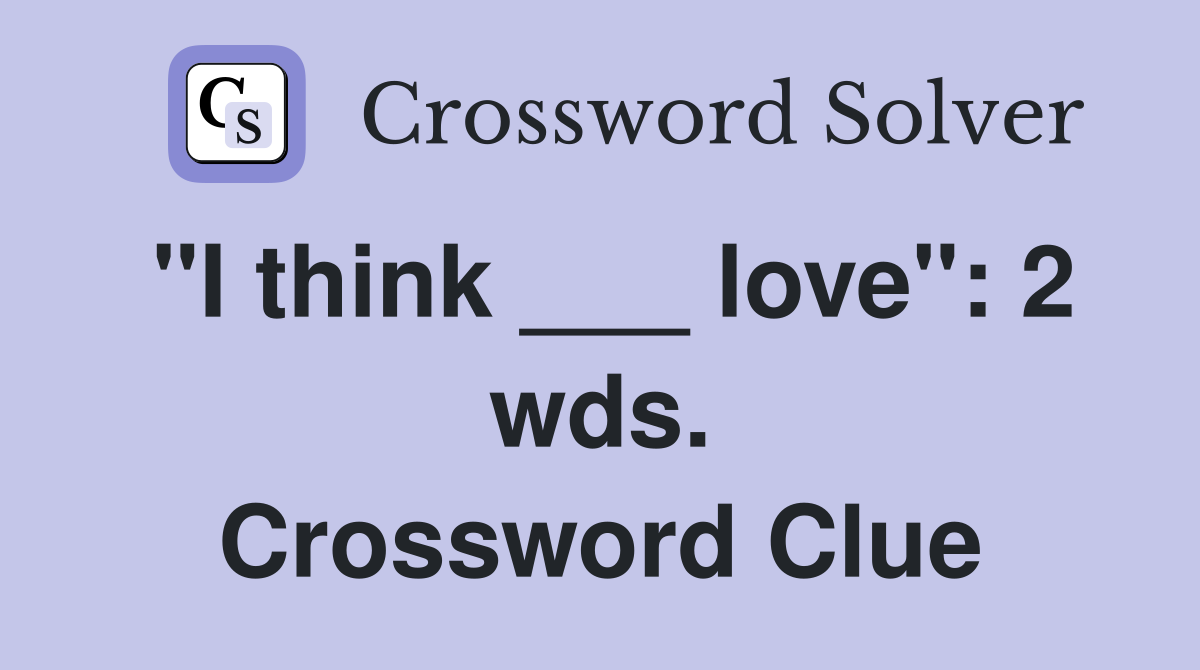 "I think ___ love": 2 wds. Crossword Clue