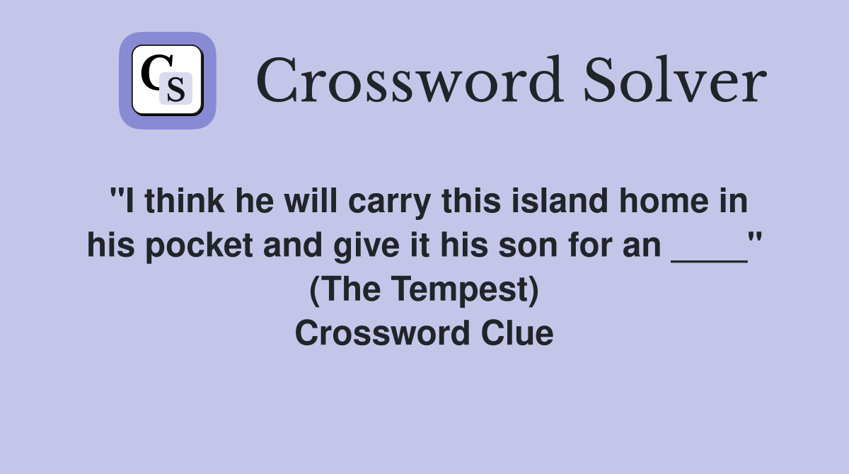 "I think he will carry this island home in his pocket and give it his son for an ____" (The Tempest) Crossword Clue