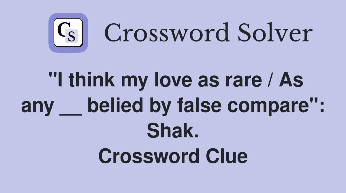 "I think my love as rare / As any __ belied by false compare": Shak. Crossword Clue