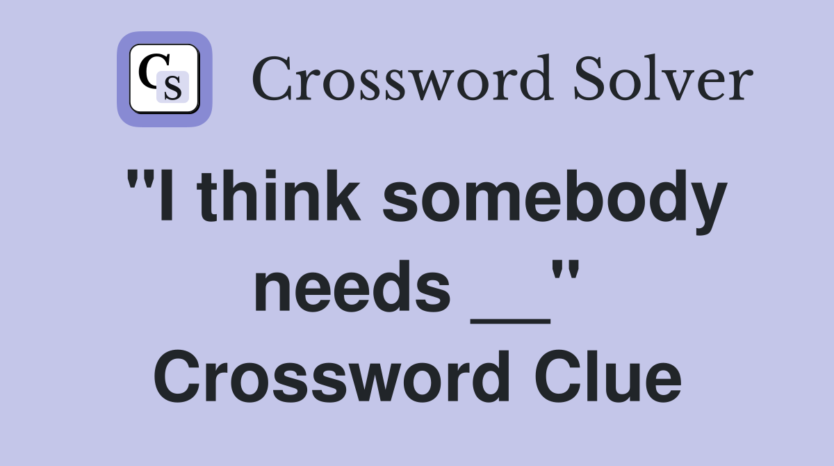 "I think somebody needs __" Crossword Clue