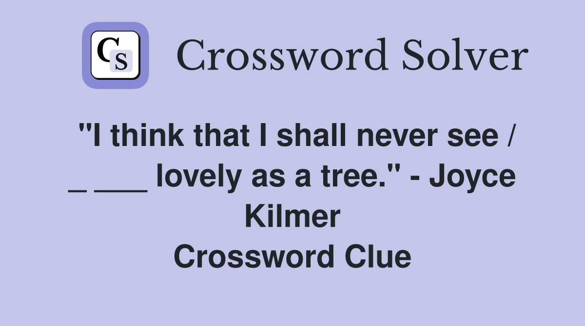 "I think that I shall never see / _ ___ lovely as a tree." - Joyce Kilmer Crossword Clue