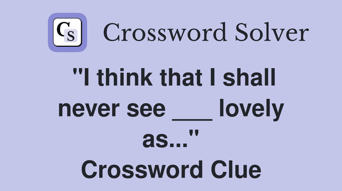 "I think that I shall never see ___ lovely as..." Crossword Clue