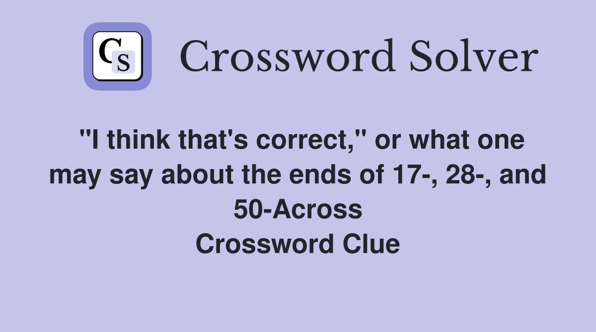 "I think that's correct," or what one may say about the ends of 17-, 28-, and 50-Across Crossword Clue