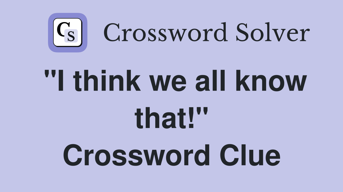 "I think we all know that!" Crossword Clue