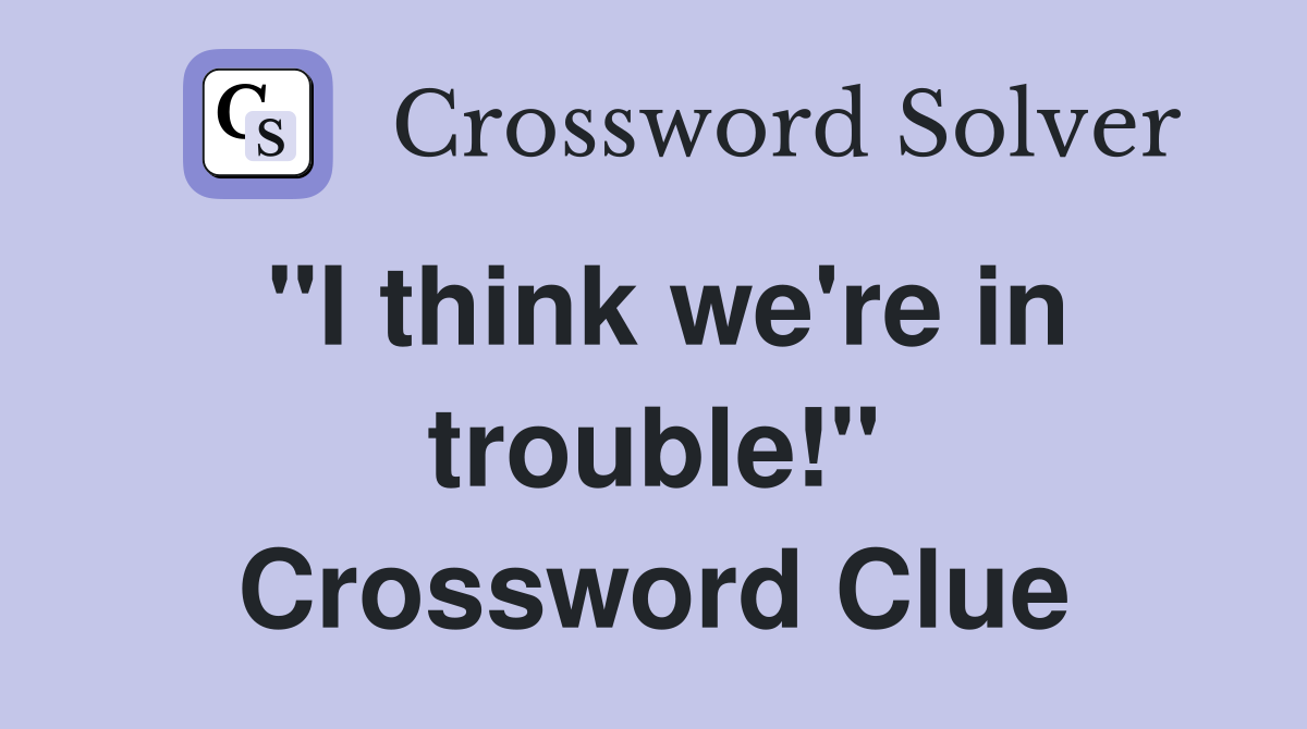 "I think we're in trouble!" Crossword Clue
