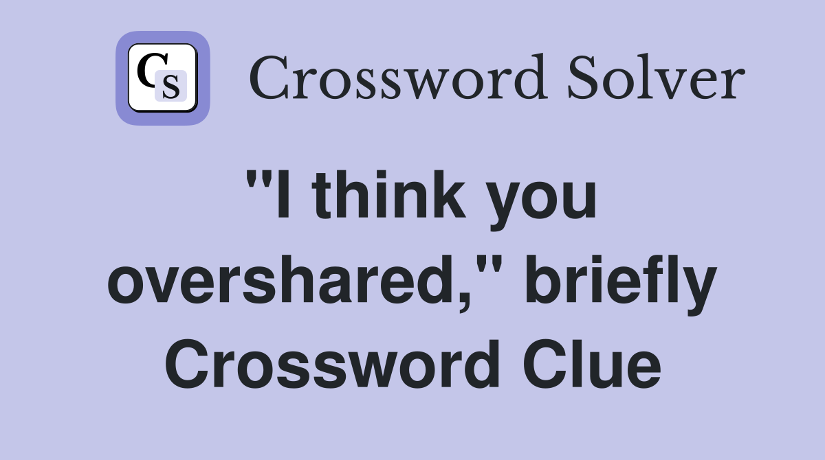 "I think you overshared," briefly Crossword Clue