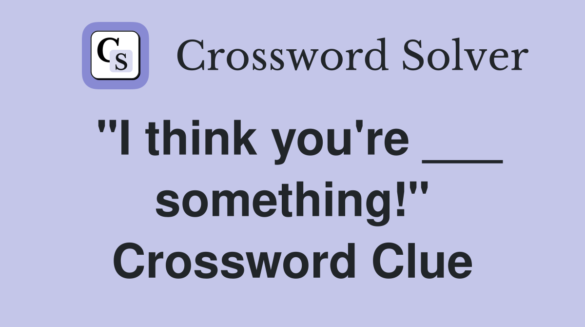 "I think you're ___ something!" Crossword Clue