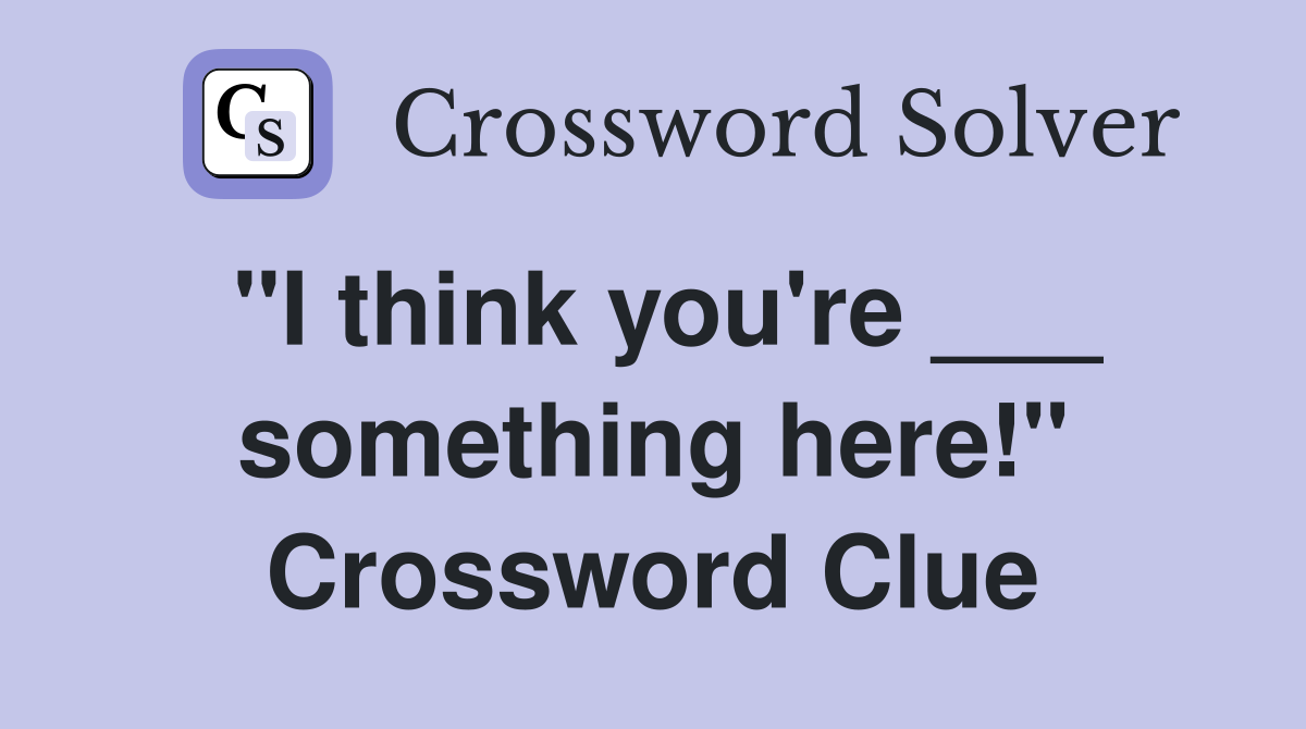 "I think you're ___ something here!" Crossword Clue