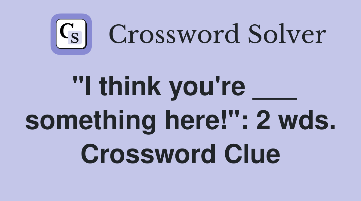 "I think you're ___ something here!": 2 wds. Crossword Clue