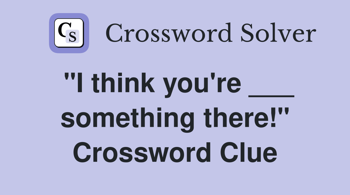 "I think you're ___ something there!" Crossword Clue