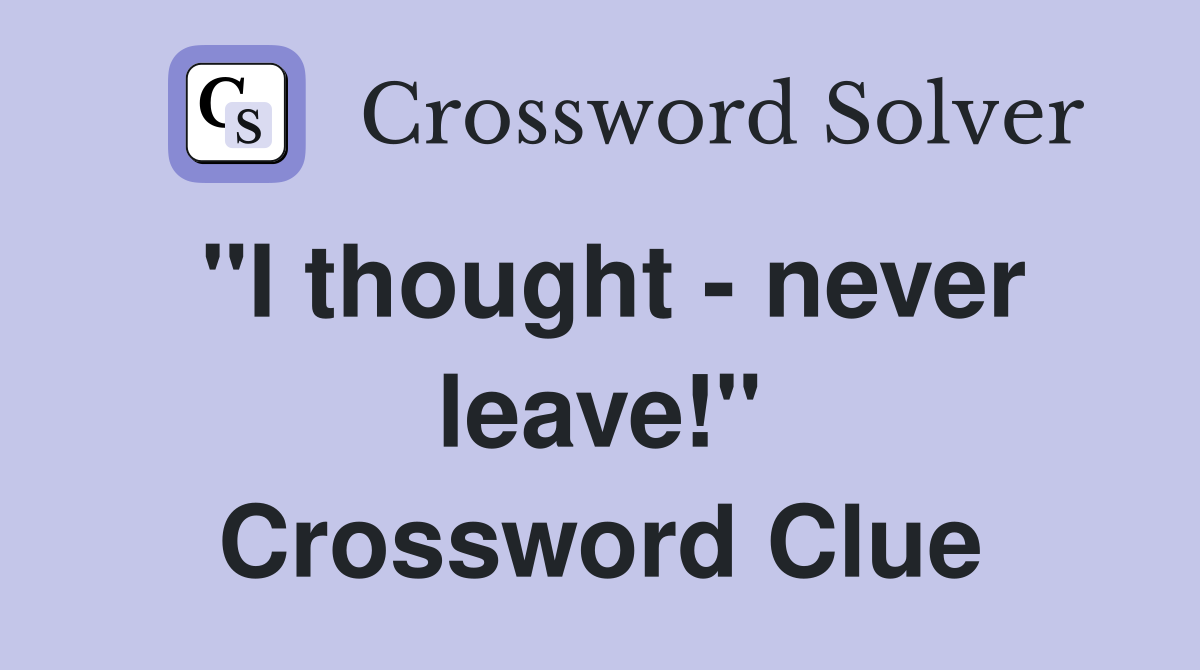 "I thought - never leave!" Crossword Clue