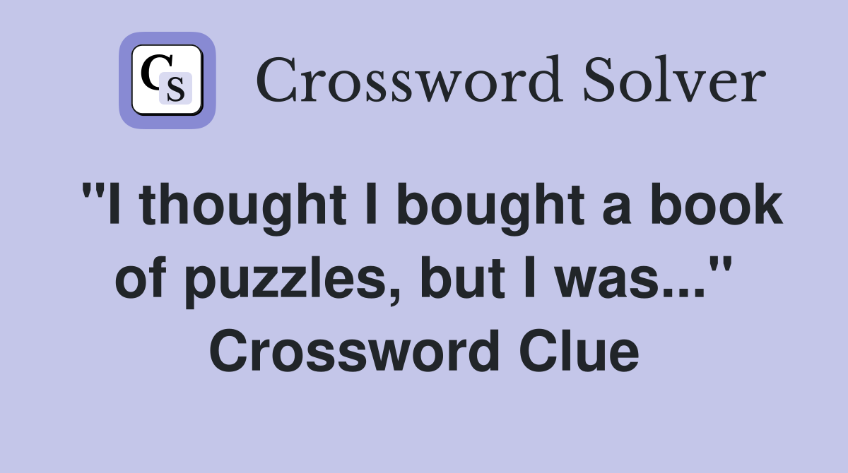 "I thought I bought a book of puzzles, but I was..." Crossword Clue