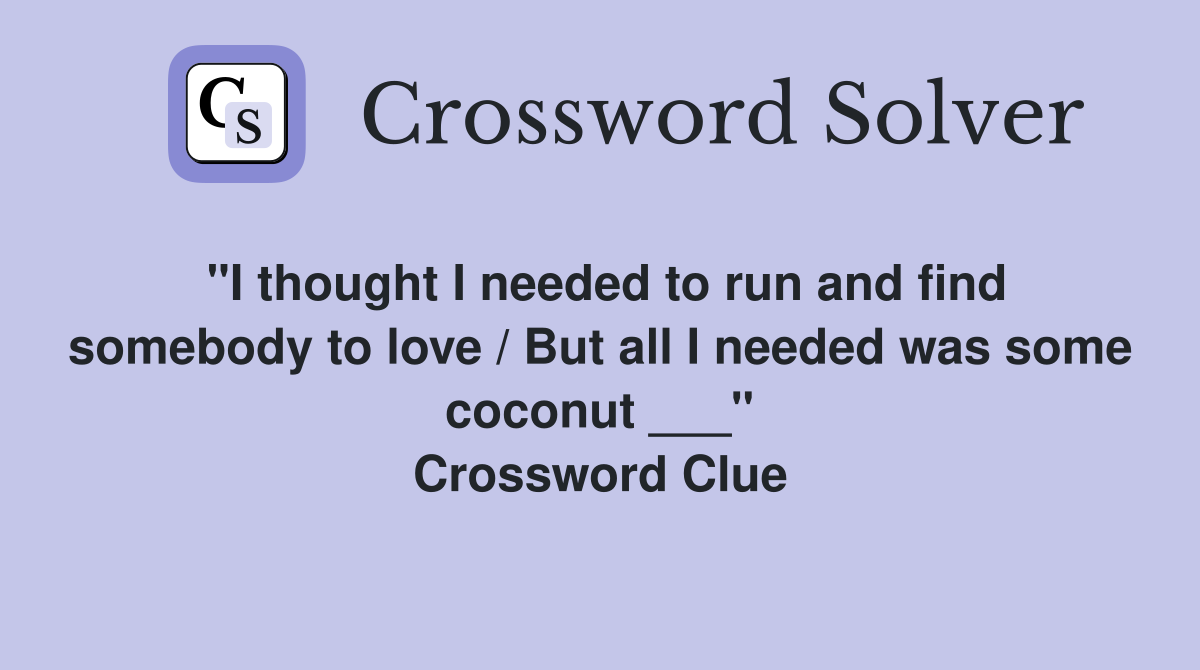 "I thought I needed to run and find somebody to love / But all I needed was some coconut ___" Crossword Clue