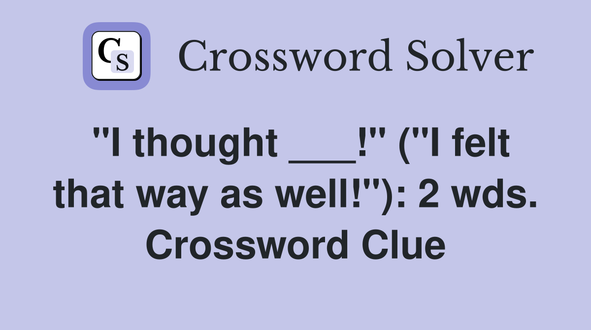 "I thought ___!" ("I felt that way as well!"): 2 wds. Crossword Clue