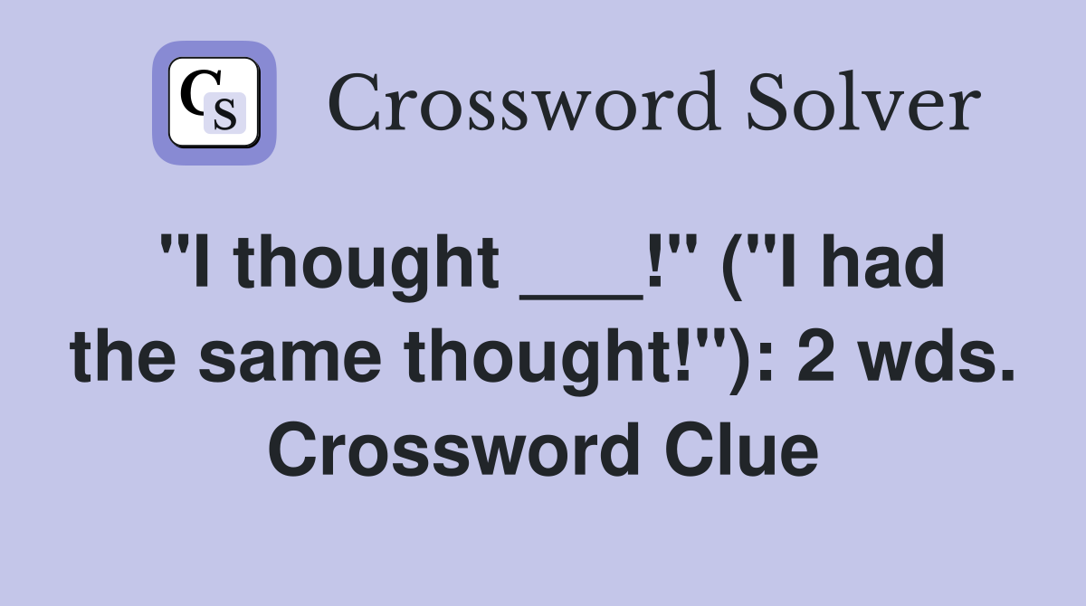 "I thought ___!" ("I had the same thought!"): 2 wds. Crossword Clue