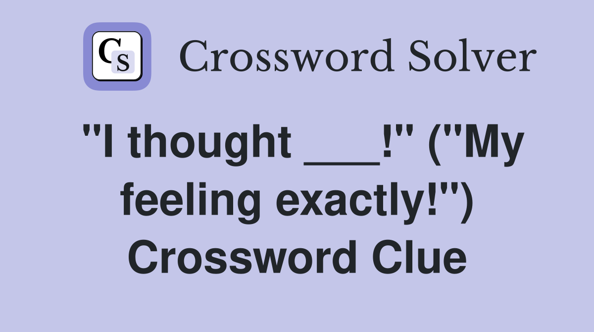 "I thought ___!" ("My feeling exactly!") Crossword Clue