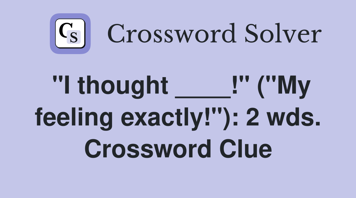 "I thought ____!" ("My feeling exactly!"): 2 wds. Crossword Clue