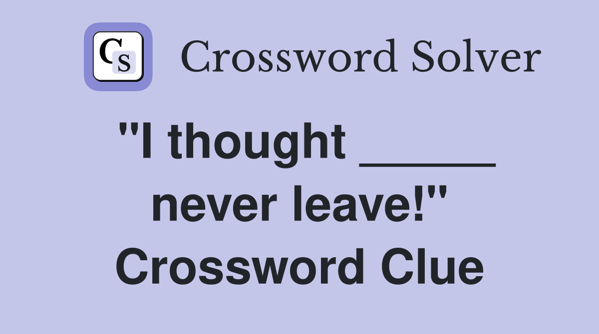 "I thought _____ never leave!" Crossword Clue