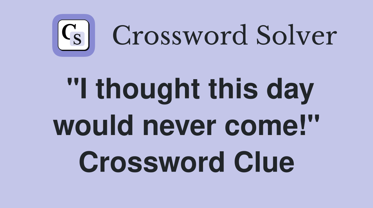 "I thought this day would never come!" Crossword Clue