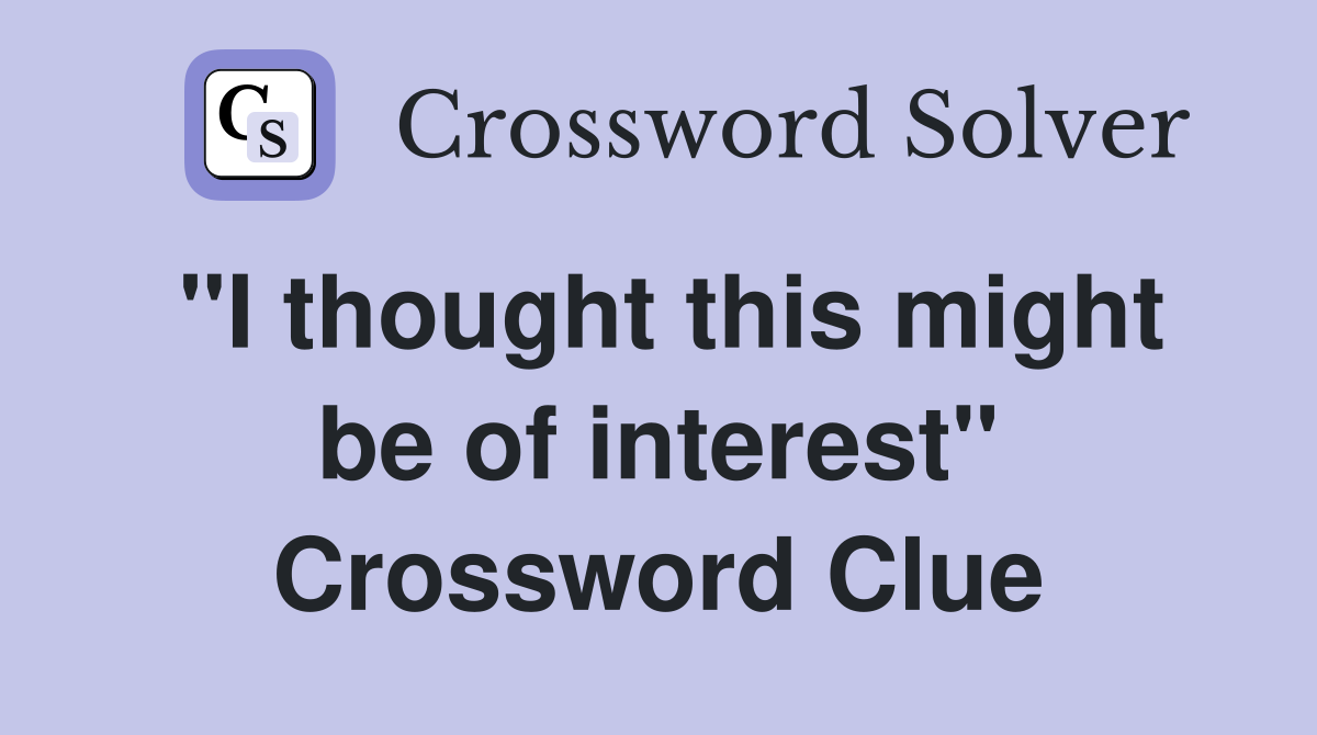 "I thought this might be of interest" Crossword Clue