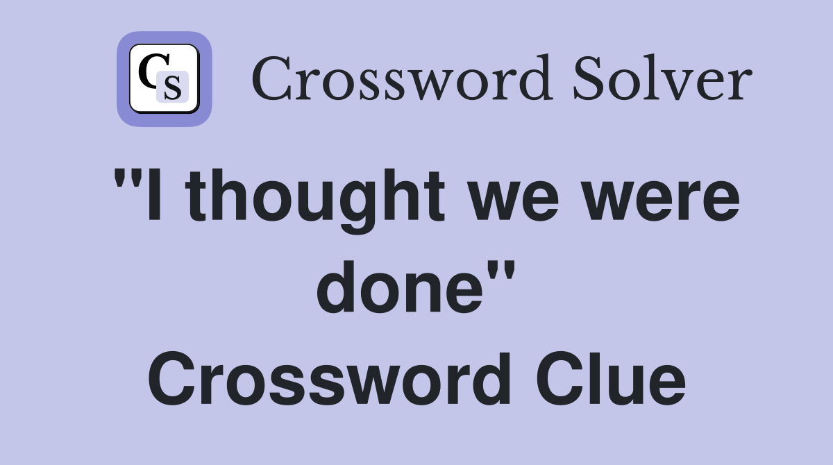 "I thought we were done" Crossword Clue