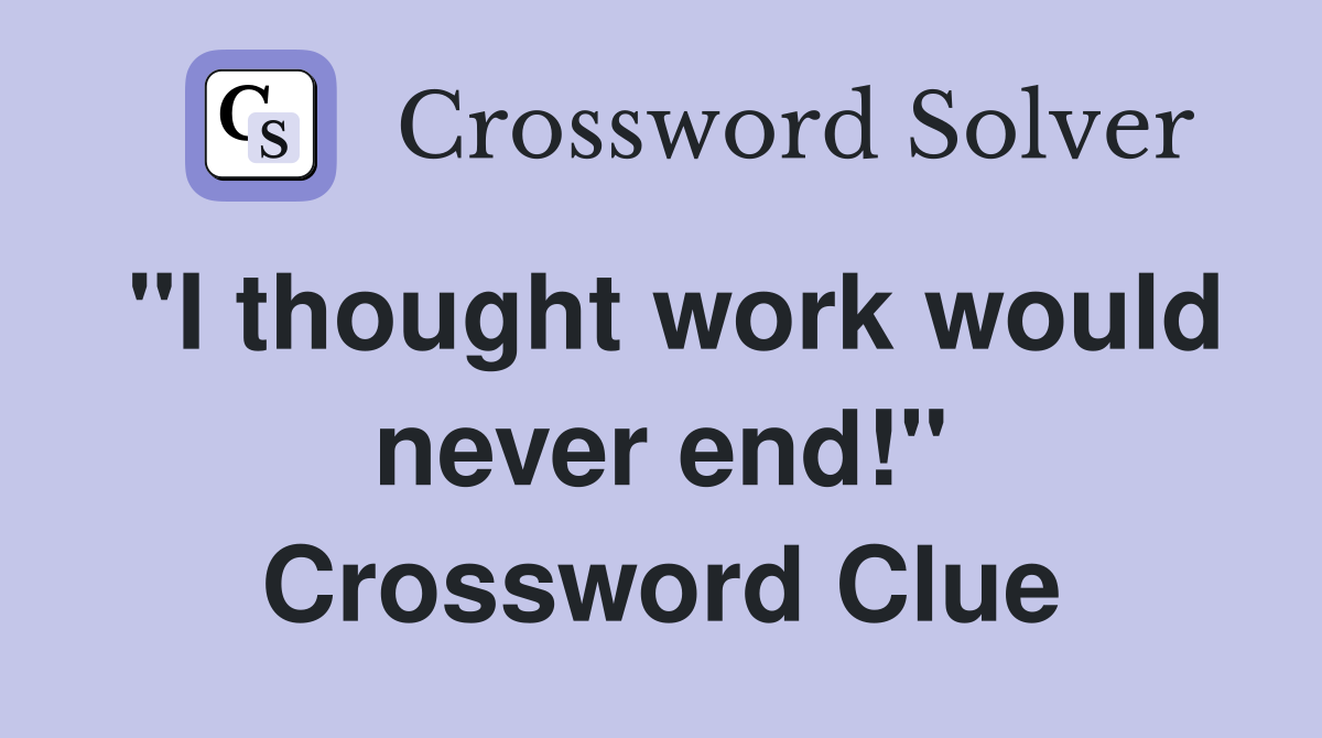 "I thought work would never end!" Crossword Clue