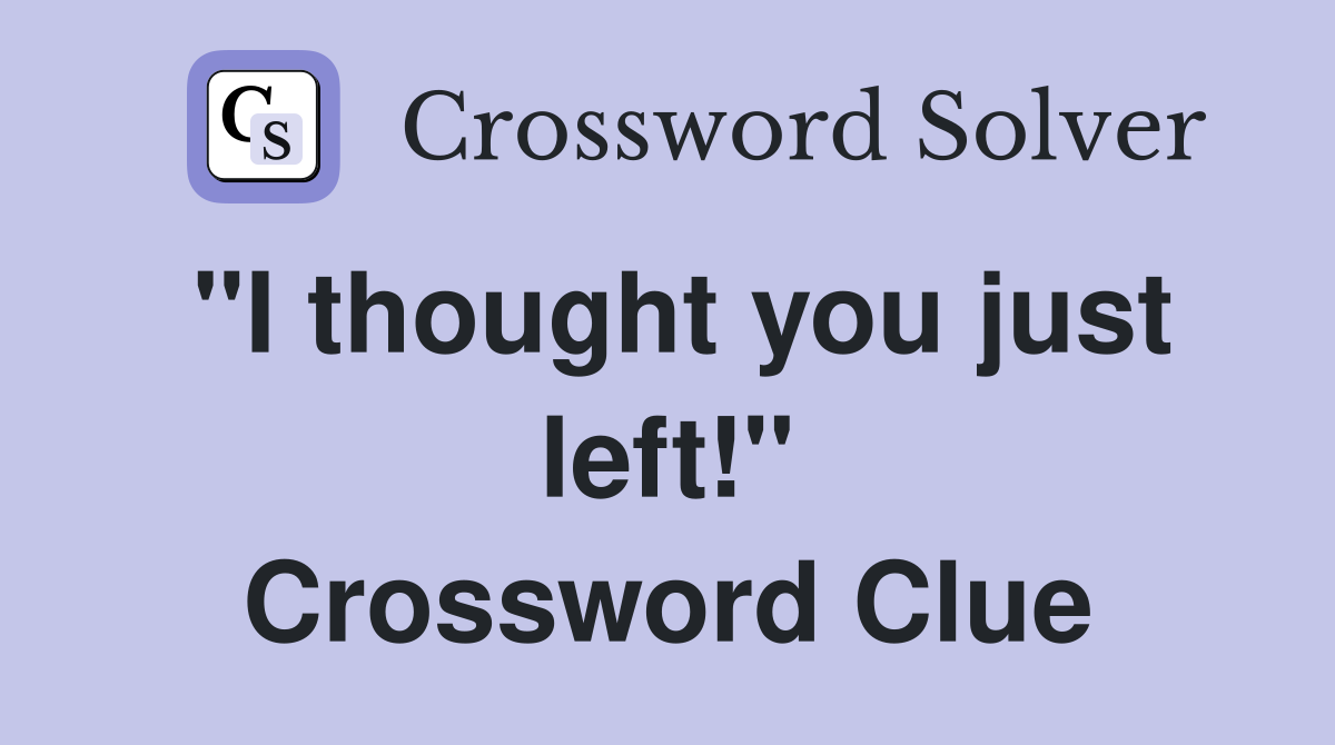 "I thought you just left!" Crossword Clue