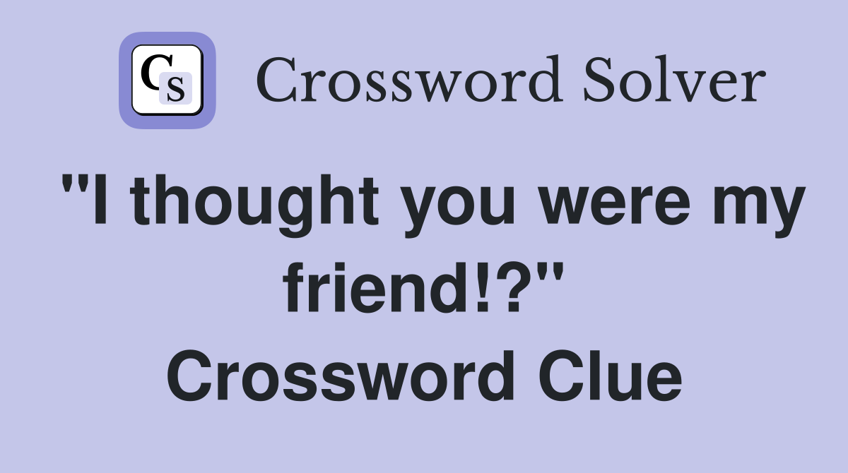 "I thought you were my friend!?" Crossword Clue