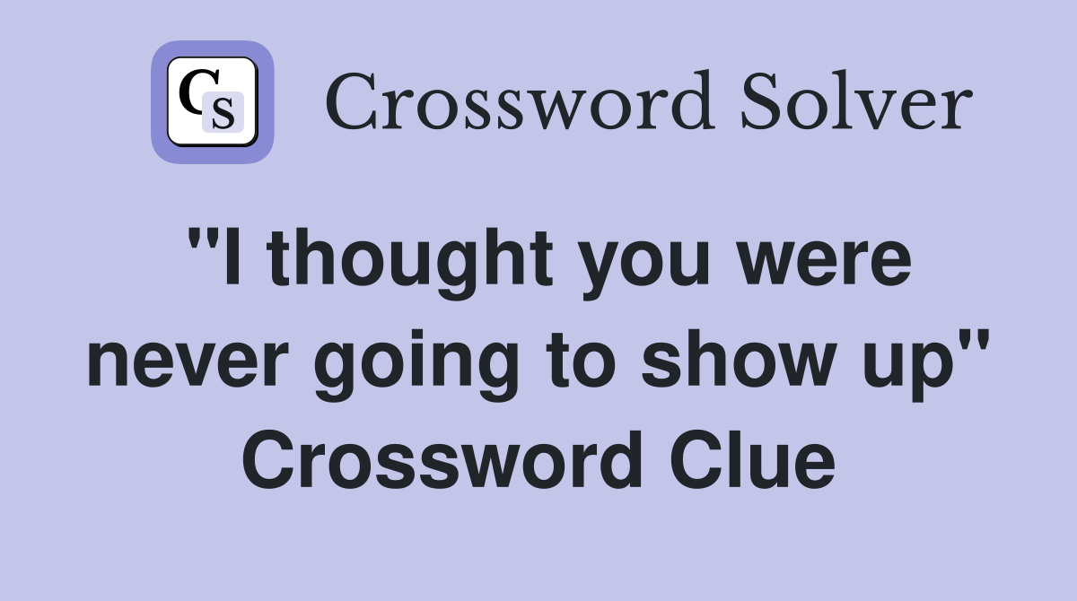 "I thought you were never going to show up" Crossword Clue