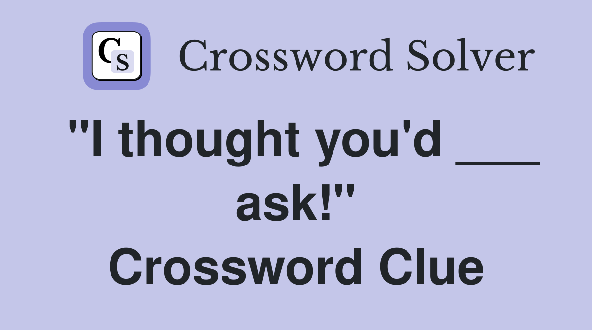 "I thought you'd ___ ask!" Crossword Clue