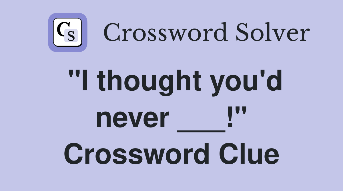 "I thought you'd never ___!" Crossword Clue