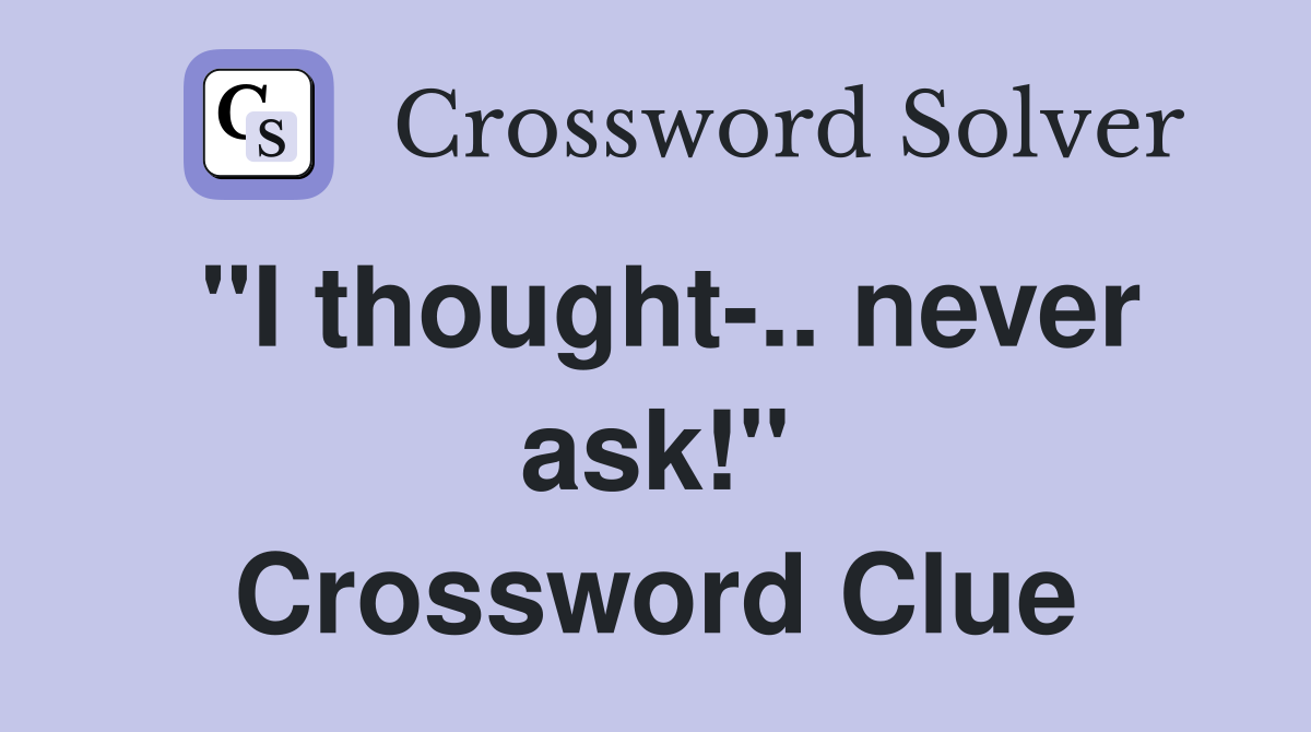 "I thought-.. never ask!" Crossword Clue