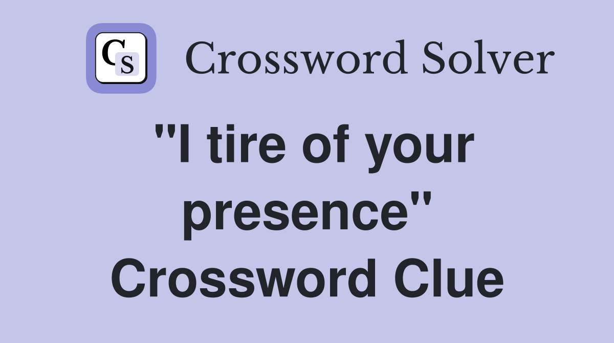"I tire of your presence" Crossword Clue