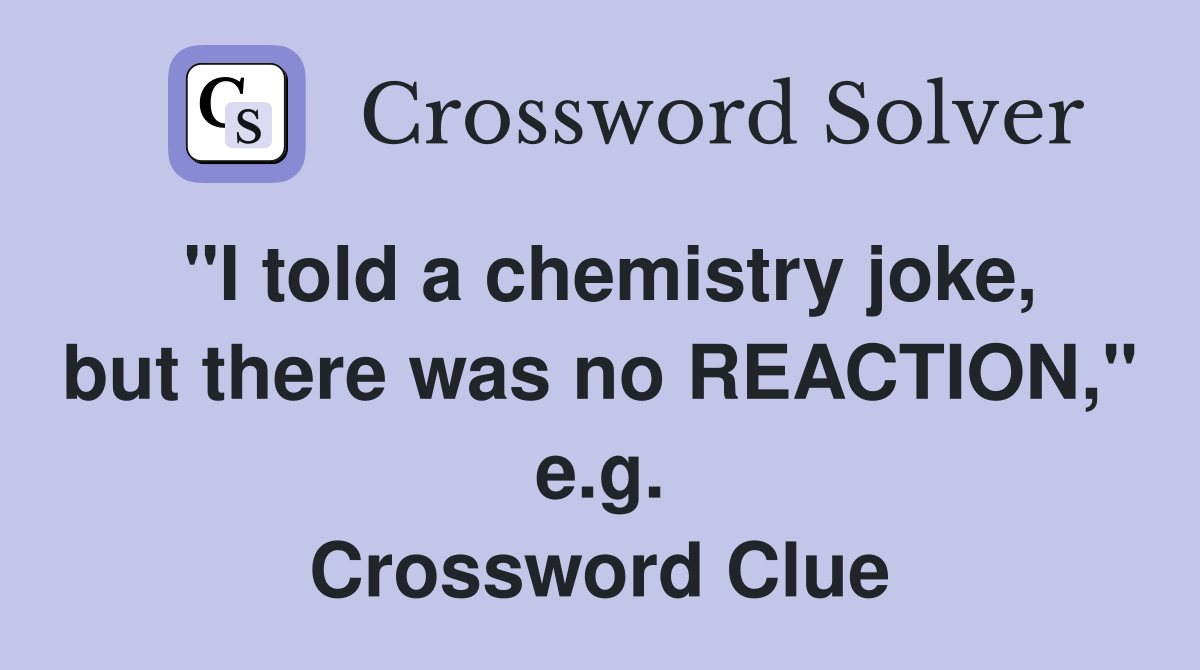 "I told a chemistry joke, but there was no REACTION," e.g. Crossword Clue
